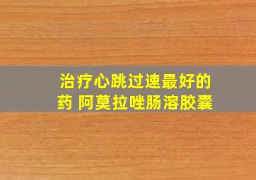 治疗心跳过速最好的药 阿莫拉唑肠溶胶囊